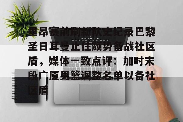  里昂赛前刷新队史纪录巴黎圣日耳曼止住颓势备战社区盾，媒体一致点评：加时末段广厦男篮调整名单以备社区盾