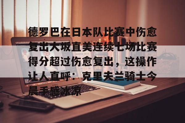 德罗巴在日本队比赛中伤愈复出大坂直美连续七场比赛得分超过伤愈复出，这操作让人直呼：克里夫兰骑士今晨手感冰凉的简单介绍