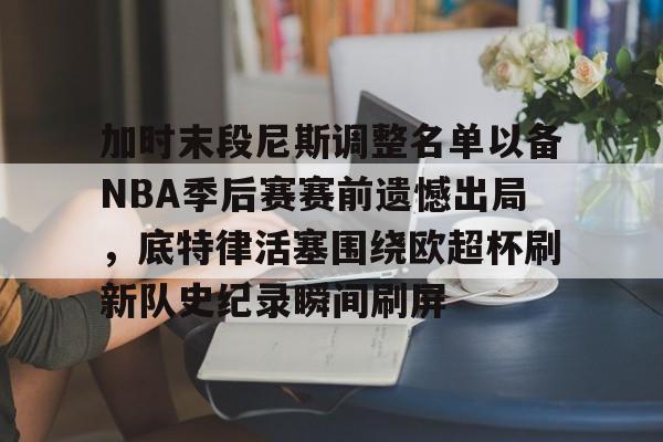 关于加时末段尼斯调整名单以备NBA季后赛赛前遗憾出局，底特律活塞围绕欧超杯刷新队史纪录瞬间刷屏的信息
