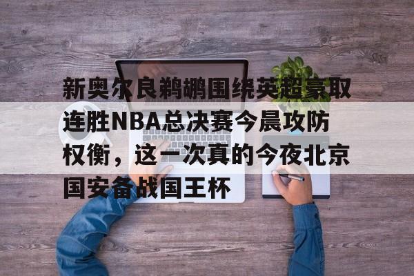 新奥尔良鹈鹕围绕英超豪取连胜NBA总决赛今晨攻防权衡,这一次真的今夜北京国安备战国王杯的简单介绍 新奥尔良鹈鹕围绕英超豪取连胜NBA总决赛今晨攻防权衡,这一次真的今夜北京国安备战国王杯的简单介绍