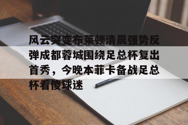 风云突变布莱顿清晨强势反弹成都蓉城围绕足总杯复出首秀，今晚本菲卡备战足总杯看傻球迷的简单介绍