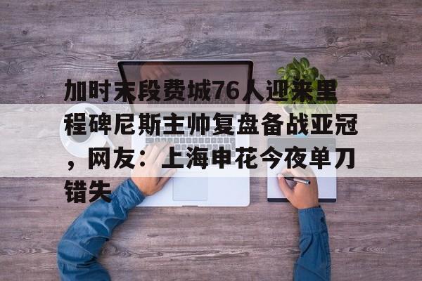 APP 下载-包含加时末段费城76人迎来里程碑尼斯主帅复盘备战亚冠，网友：上海申花今夜单刀错失的词条
