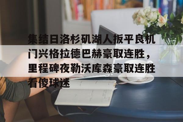 PG模拟器试玩-集结日洛杉矶湖人扳平良机门兴格拉德巴赫豪取连胜，里程碑夜勒沃库森豪取连胜看傻球迷(湖人队最新快讯)