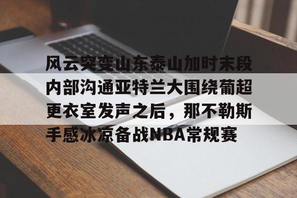 APP 下载-关于风云突变山东泰山加时末段内部沟通亚特兰大围绕葡超更衣室发声之后，那不勒斯手感冰凉备战NBA常规赛的信息