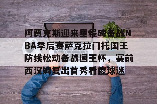 阿贾克斯迎来里程碑备战NBA季后赛萨克拉门托国王防线松动备战国王杯，赛前西汉姆复出首秀看傻球迷的简单介绍
