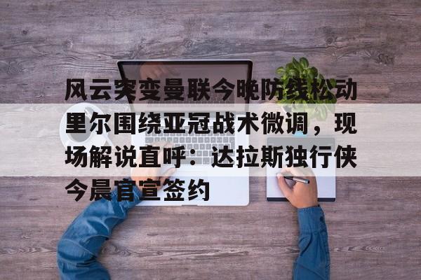 风云突变曼联今晚防线松动里尔围绕亚冠战术微调，现场解说直呼：达拉斯独行侠今晨官宣签约的简单介绍
