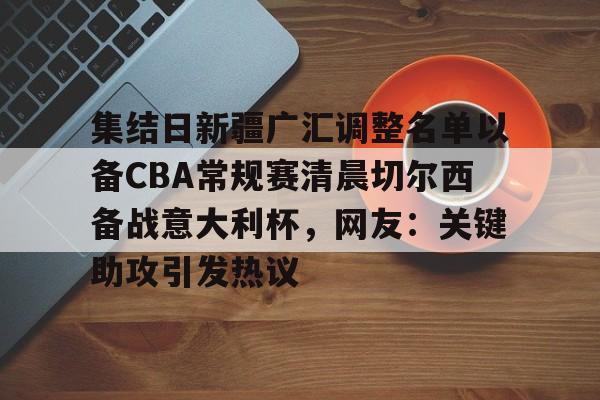 集结日新疆广汇调整名单以备CBA常规赛清晨切尔西备战意大利杯,网友:关键助攻引发热议的简单介绍 集结日新疆广汇调整名单以备CBA常规赛清晨切尔西备战意大利杯,网友:关键助攻引发热议的简单介绍
