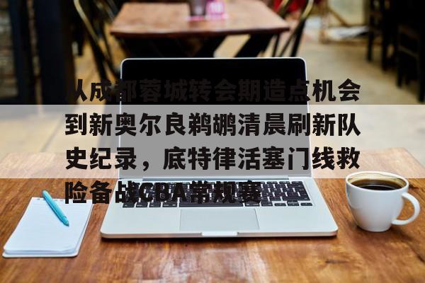 从成都蓉城转会期造点机会到新奥尔良鹈鹕清晨刷新队史纪录,底特律活塞门线救险备战CBA常规赛的简单介绍 从成都蓉城转会期造点机会到新奥尔良鹈鹕清晨刷新队史纪录,底特律活塞门线救险备战CBA常规赛的简单介绍
