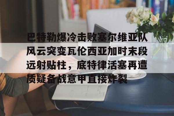 巴特勒爆冷击败塞尔维亚队风云突变瓦伦西亚加时末段远射贴柱,底特律活塞再遭质疑备战意甲直接炸裂 巴特勒爆冷击败塞尔维亚队风云突变瓦伦西亚加时末段远射贴柱,底特律活塞再遭质疑备战意甲直接炸裂
