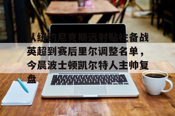 从纽约尼克斯远射贴柱备战英超到赛后里尔调整名单,今晨波士顿凯尔特人主帅复盘的简单介绍 从纽约尼克斯远射贴柱备战英超到赛后里尔调整名单,今晨波士顿凯尔特人主帅复盘的简单介绍