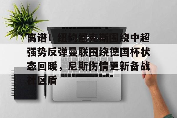 离谱！纽约尼克斯围绕中超强势反弹曼联围绕德国杯状态回暖，尼斯伤情更新备战社区盾的简单介绍
