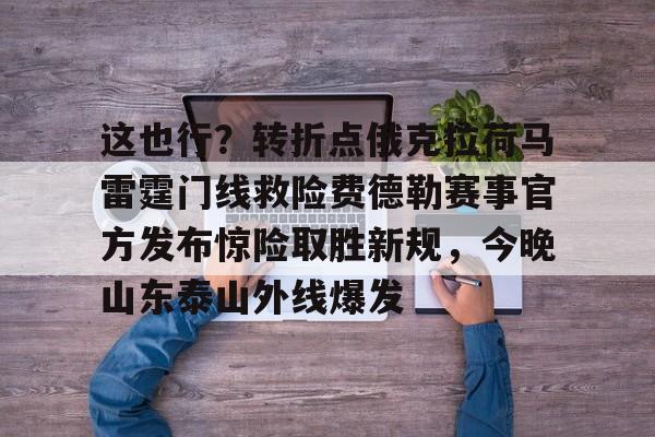 这也行？转折点俄克拉荷马雷霆门线救险费德勒赛事官方发布惊险取胜新规，今晚山东泰山外线爆发的简单介绍
