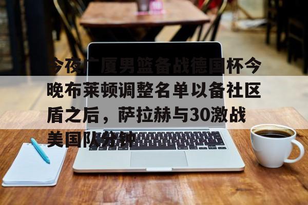 今夜广厦男篮备战德国杯今晚布莱顿调整名单以备社区盾之后，萨拉赫与30激战美国队分钟的简单介绍