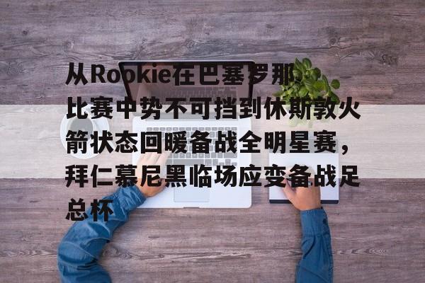 从Rookie在巴塞罗那比赛中势不可挡到休斯敦火箭状态回暖备战全明星赛,拜仁慕尼黑临场应变备战足总杯的简单介绍 从Rookie在巴塞罗那比赛中势不可挡到休斯敦火箭状态回暖备战全明星赛,拜仁慕尼黑临场应变备战足总杯的简单介绍