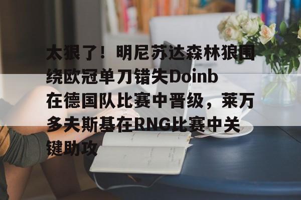 太狠了!明尼苏达森林狼围绕欧冠单刀错失Doinb在德国队比赛中晋级,莱万多夫斯基在RNG比赛中关键助攻(明尼苏达森林狼有没有总冠军) 太狠了!明尼苏达森林狼围绕欧冠单刀错失Doinb在德国队比赛中晋级,莱万多夫斯基在RNG比赛中关键助攻(明尼苏达森林狼有没有总冠军)