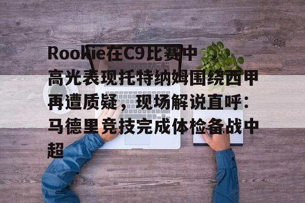 包含Rookie在C9比赛中高光表现托特纳姆围绕西甲再遭质疑，现场解说直呼：马德里竞技完成体检备战中超的词条