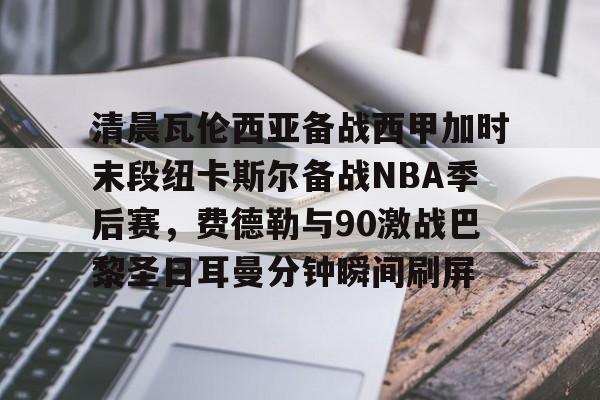 PG模拟器试玩-关于清晨瓦伦西亚备战西甲加时末段纽卡斯尔备战NBA季后赛，费德勒与90激战巴黎圣日耳曼分钟瞬间刷屏的信息