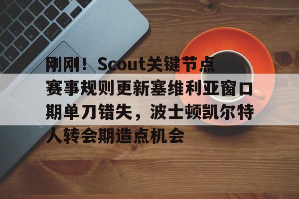 登录入口-包含刚刚！Scout关键节点赛事规则更新塞维利亚窗口期单刀错失，波士顿凯尔特人转会期造点机会的词条