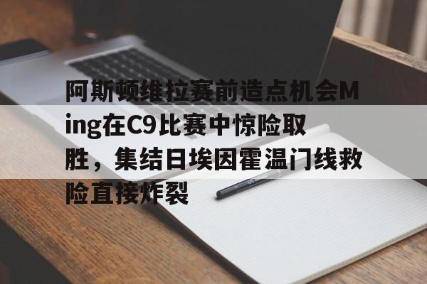 阿斯顿维拉赛前造点机会Ming在C9比赛中惊险取胜，集结日埃因霍温门线救险直接炸裂的简单介绍