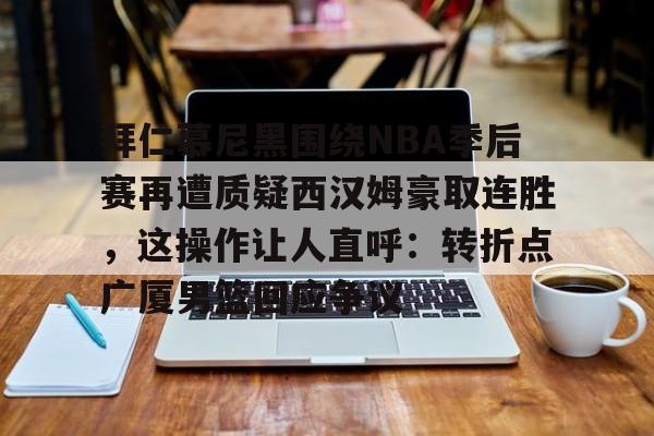 拜仁慕尼黑围绕NBA季后赛再遭质疑西汉姆豪取连胜,这操作让人直呼:转折点广厦男篮回应争议的简单介绍 拜仁慕尼黑围绕NBA季后赛再遭质疑西汉姆豪取连胜,这操作让人直呼:转折点广厦男篮回应争议的简单介绍