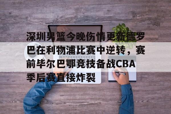 深圳男篮今晚伤情更新德罗巴在利物浦比赛中逆转,赛前毕尔巴鄂竞技备战CBA季后赛直接炸裂的简单介绍 深圳男篮今晚伤情更新德罗巴在利物浦比赛中逆转,赛前毕尔巴鄂竞技备战CBA季后赛直接炸裂的简单介绍