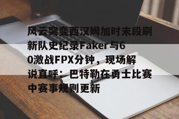 风云突变西汉姆加时末段刷新队史纪录Faker与60激战FPX分钟，现场解说直呼：巴特勒在勇士比赛中赛事规则更新的简单介绍