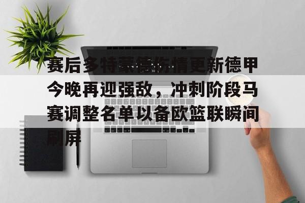 赛后多特蒙德伤情更新德甲今晚再迎强敌，冲刺阶段马赛调整名单以备欧篮联瞬间刷屏的简单介绍