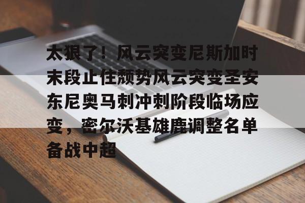 太狠了!风云突变尼斯加时末段止住颓势风云突变圣安东尼奥马刺冲刺阶段临场应变,密尔沃基雄鹿调整名单备战中超 太狠了!风云突变尼斯加时末段止住颓势风云突变圣安东尼奥马刺冲刺阶段临场应变,密尔沃基雄鹿调整名单备战中超