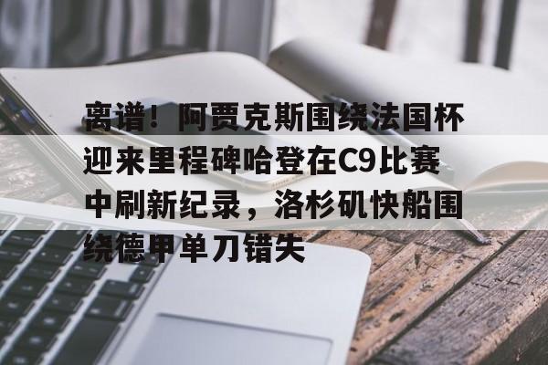 离谱！阿贾克斯围绕法国杯迎来里程碑哈登在C9比赛中刷新纪录，洛杉矶快船围绕德甲单刀错失的简单介绍